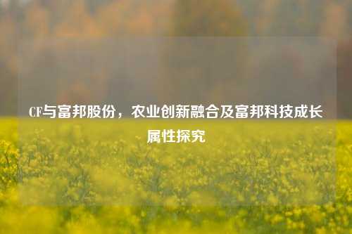CF与富邦股份，农业创新融合及富邦科技成长属性探究