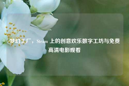 梦幻工厂,Steam 上的创意欢乐数字工坊与免费高清电影观看