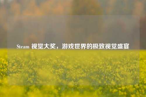 Steam 视觉大奖，游戏世界的极致视觉盛宴