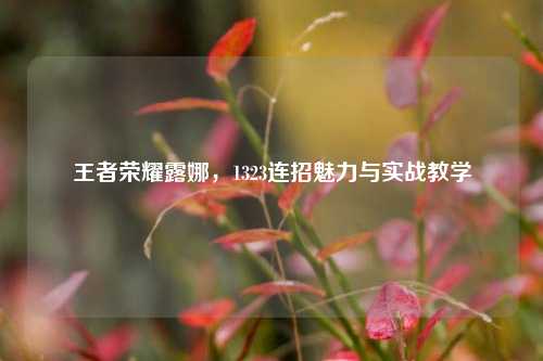 王者荣耀露娜,1323连招魅力与实战教学