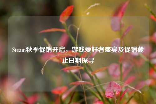 Steam秋季促销开启，游戏爱好者盛宴及促销截止日期探寻
