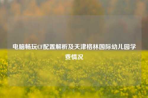 电脑畅玩CF配置解析及天津格林国际幼儿园学费情况