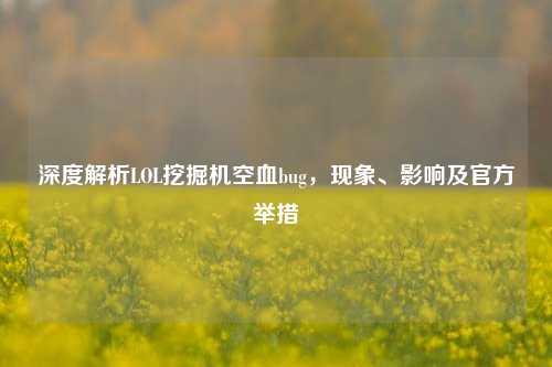 深度解析LOL挖掘机空血bug,现象、影响及官方举措