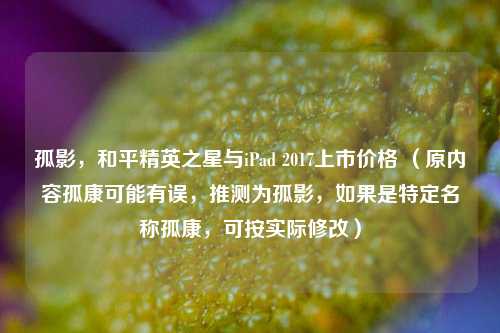 孤影,和平精英之星与iPad 2017上市价格 (原内容孤康可能有误,推测为孤影,如果是特定名称孤康,可按实际修改)