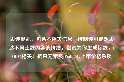 表述混乱,包含不相关信息,推测你可能想表达不同主题内容的拼凑,尝试为你生成标题,COD16相关、抗日元素及iPad 2017上市价格杂谈