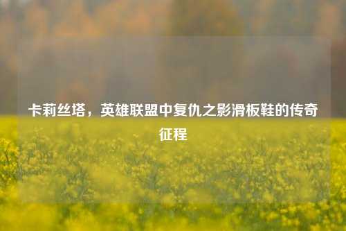 卡莉丝塔，英雄联盟中复仇之影滑板鞋的传奇征程