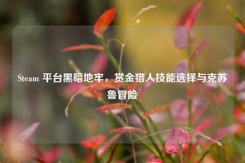 Steam 平台黑暗地牢，赏金猎人技能选择与克苏鲁冒险