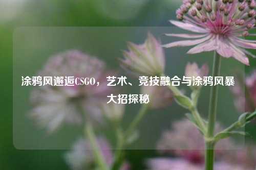 涂鸦风邂逅CSGO,艺术、竞技融合与涂鸦风暴大招探秘