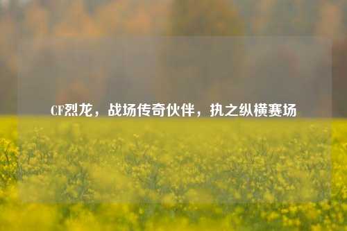 CF烈龙,战场传奇伙伴,执之纵横赛场
