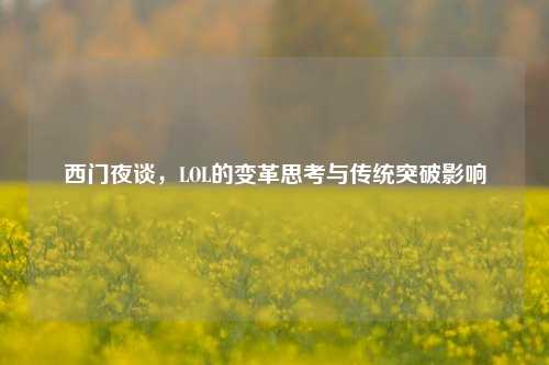 西门夜谈，LOL的变革思考与传统突破影响