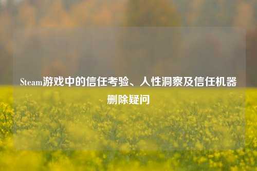Steam游戏中的信任考验、人性洞察及信任机器删除疑问