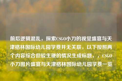 前后逻辑混乱,探索CSGO小刀的视觉盛宴与天津格林国际幼儿园学费并无关联,以下按照两个内容综合但较生硬的情况生成标题,,CSGO小刀图片盛宴与天津格林国际幼儿园学费一览