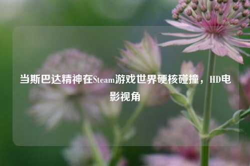 当斯巴达精神在Steam游戏世界硬核碰撞,HD电影视角