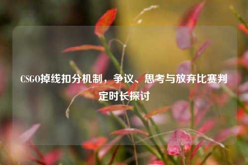 CSGO掉线扣分机制，争议、思考与放弃比赛判定时长探讨