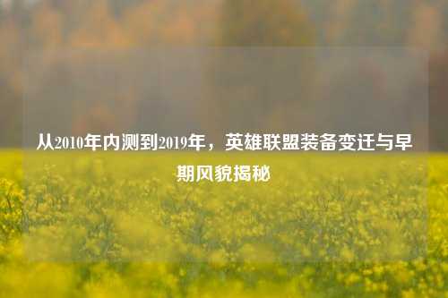 从2010年内测到2019年,英雄联盟装备变迁与早期风貌揭秘