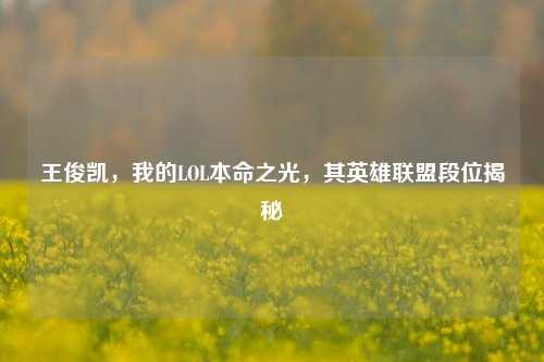 王俊凯,我的LOL本命之光,其英雄联盟段位揭秘