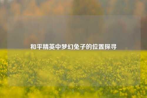 和平精英中梦幻兔子的位置探寻