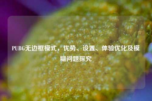 PUBG无边框模式，优势、设置、体验优化及模糊问题探究