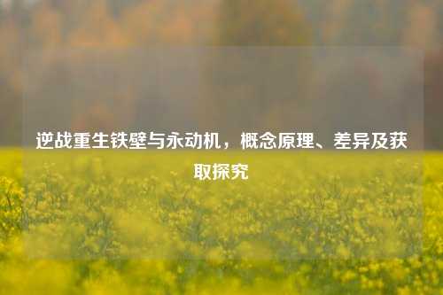 逆战重生铁壁与永动机,概念原理、差异及获取探究