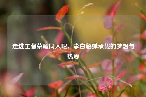 走进王者荣耀同人吧，李白貂蝉承载的梦想与热爱