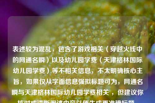 表述较为混乱,包含了游戏相关(穿越火线中的网通名瞬)以及幼儿园学费(天津格林国际幼儿园学费)等不相关信息,不太明确核心主旨,如果仅从字面信息强拟标题可为,网通名瞬与天津格林国际幼儿园学费相关 ,但建议你核对或清晰阐述内容以便生成更准确标题。