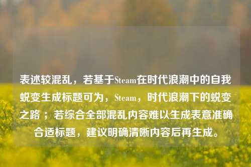 表述较混乱，若基于Steam在时代浪潮中的自我蜕变生成标题可为，Steam，时代浪潮下的蜕变之路 ；若综合全部混乱内容难以生成表意准确合适标题，建议明确清晰内容后再生成。