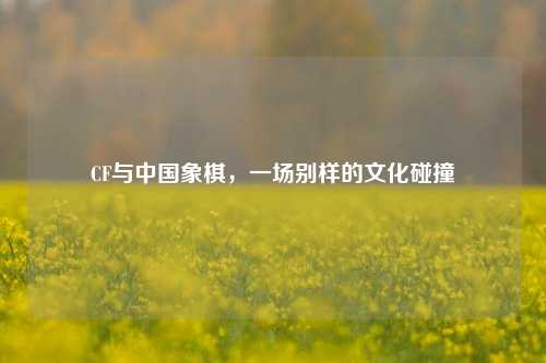 CF与中国象棋，一场别样的文化碰撞