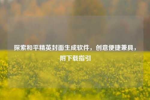 探索和平精英封面生成软件,创意便捷兼具,附下载指引