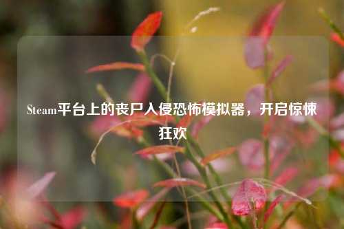Steam平台上的丧尸入侵恐怖模拟器，开启惊悚狂欢
