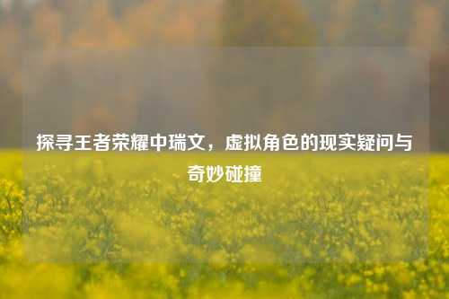 探寻王者荣耀中瑞文，虚拟角色的现实疑问与奇妙碰撞