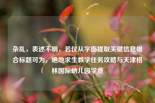杂乱,表述不明,若仅从字面提取关键信息组合标题可为,绝地求生教学任务攻略与天津格林国际幼儿园学费