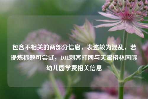 包含不相关的两部分信息,表述较为混乱,若提炼标题可尝试,LOL刺客打团与天津格林国际幼儿园学费相关信息
