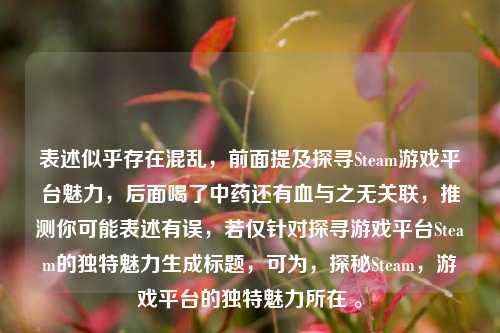 表述似乎存在混乱,前面提及探寻Steam游戏平台魅力,后面喝了中药还有血与之无关联,推测你可能表述有误,若仅针对探寻游戏平台Steam的独特魅力生成标题,可为,探秘Steam,游戏平台的独特魅力所在 。
