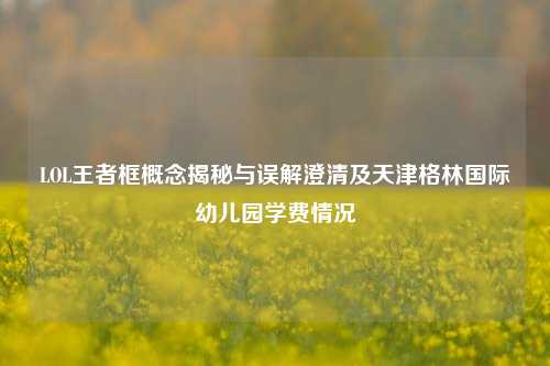 LOL王者框概念揭秘与误解澄清及天津格林国际幼儿园学费情况