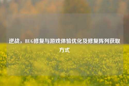 逆战,BUG修复与游戏体验优化及修复阵列获取方式