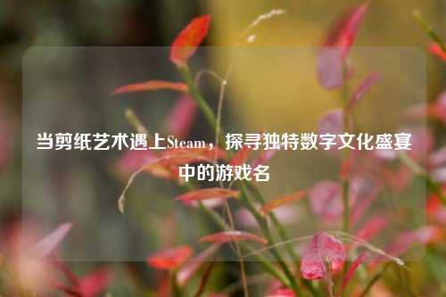 当剪纸艺术遇上Steam,探寻独特数字文化盛宴中的游戏名