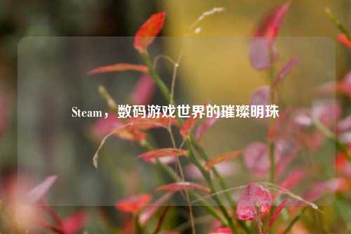 Steam,数码游戏世界的璀璨明珠