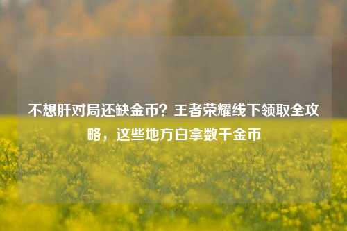 不想肝对局还缺金币？王者荣耀线下领取全攻略，这些地方白拿数千金币