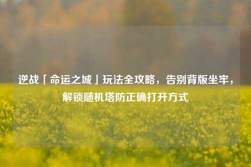 逆战「命运之城」玩法全攻略,告别背版坐牢,解锁随机塔防正确打开方式