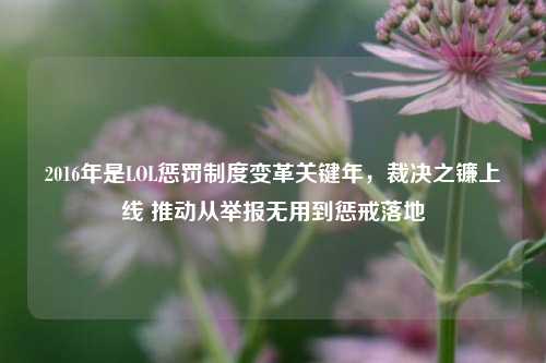 2016年是LOL惩罚制度变革关键年,裁决之镰上线 推动从举报无用到惩戒落地