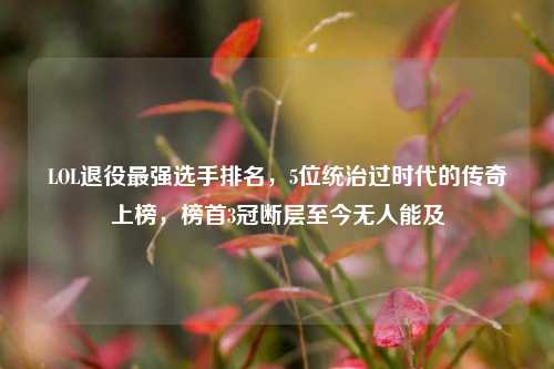 LOL退役最强选手排名,5位统治过时代的传奇上榜,榜首3冠断层至今无人能及