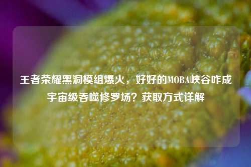 王者荣耀黑洞模组爆火，好好的MOBA峡谷咋成宇宙级吞噬修罗场？获取方式详解
