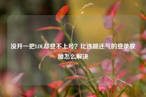 没开一把LOL却登不上号?比连跪还气的登录故障怎么解决