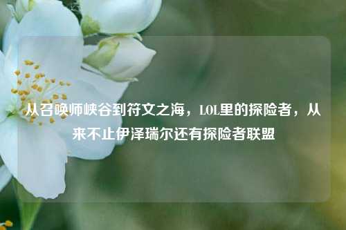 从召唤师峡谷到符文之海，LOL里的探险者，从来不止伊泽瑞尔还有探险者联盟
