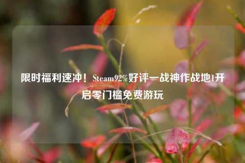 限时福利速冲！Steam92%好评一战神作战地1开启零门槛免费游玩