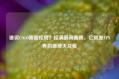 谁说CSGO画面拉胯?拉满最高画质,它就是FPS界的画质天花板