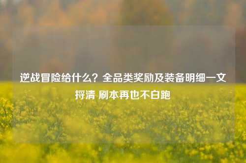 逆战冒险给什么?全品类奖励及装备明细一文捋清 刷本再也不白跑