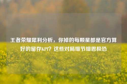 王者荣耀犀利分析，你掉的每颗星都是官方算好的留存KPI？这些对局细节细思极恐
