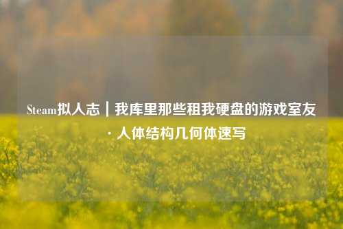 Steam拟人志|我库里那些租我硬盘的游戏室友·人体结构几何体速写