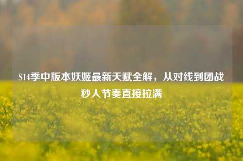 S14季中版本妖姬最新天赋全解,从对线到团战秒人节奏直接拉满